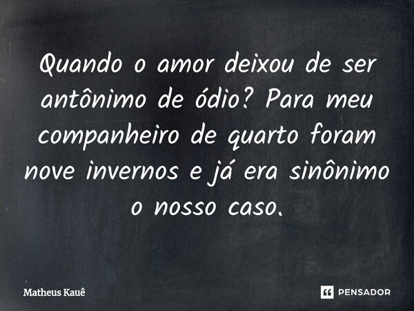 ⁠Quando o amor deixou de ser antônimo de ódio? Para meu companheiro de quarto foram nove invernos e já era sinônimo o nosso caso.... Frase de Matheus kaue.