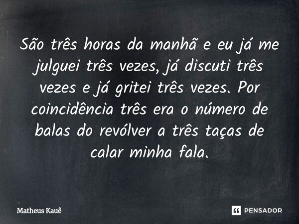 ⁠São três horas da manhã e eu já me julguei três vezes, já discuti três vezes e já gritei três vezes. Por coincidência três era o número de balas do revólver a ... Frase de Matheus kaue.