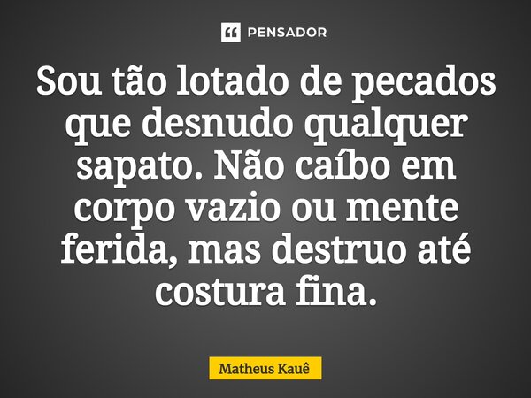 ⁠Sou tão lotado de pecados que desnudo qualquer sapato. Não caíbo em corpo vazio ou mente ferida, mas destruo até costura fina.... Frase de Matheus kaue.