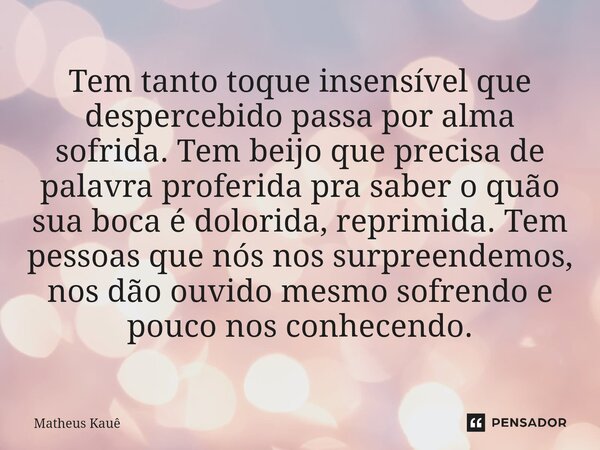 ⁠Tem tanto toque insensível que despercebido passa por alma sofrida. Tem beijo que precisa de palavra proferida pra saber o quão sua boca é dolorida, reprimida.... Frase de Matheus kaue.