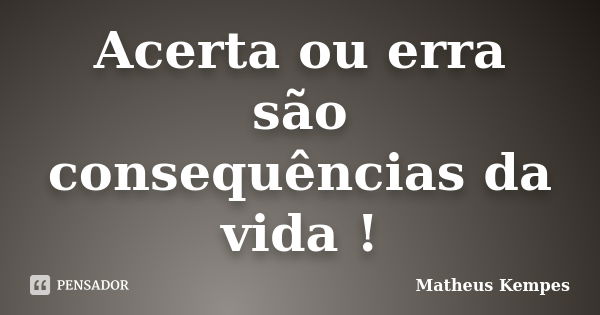 Acerta ou erra são consequências da vida !... Frase de Matheus Kempes.