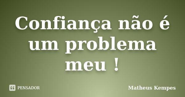 Confiança não é um problema meu !... Frase de Matheus Kempes.