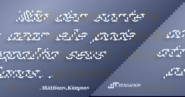 `Não der sorte ao azar ele pode atrapalha seus planos..... Frase de Matheus Kempes.