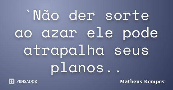 `Não der sorte ao azar ele pode atrapalha seus planos..... Frase de Matheus Kempes.