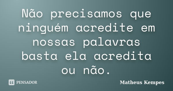 Não precisamos que ninguém acredite em nossas palavras basta ela acredita ou não.... Frase de Matheus kempes.