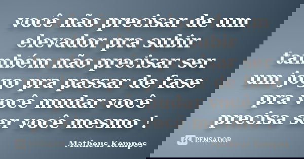 você não precisar de um elevador pra subir também não precisar ser um jogo pra passar de fase pra você mudar você precisa ser você mesmo !... Frase de Matheus Kempes.