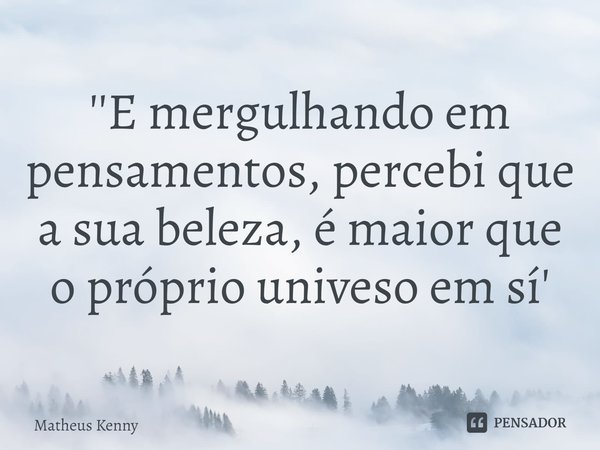 ⁠''E mergulhando em pensamentos, percebi que a sua beleza, é maior que o próprio univeso em sí'... Frase de Matheus Kenny.