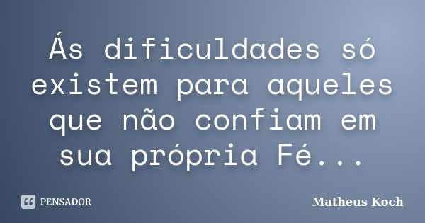 Ás dificuldades só existem para aqueles que não confiam em sua própria Fé...... Frase de Matheus Koch.