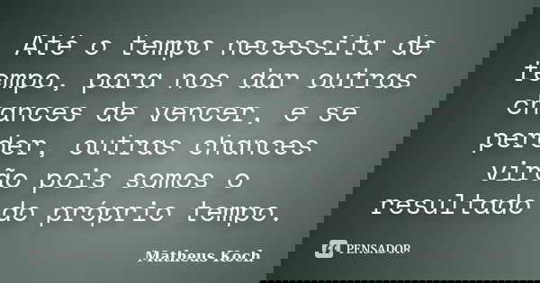 Até o tempo necessita de tempo, para nos dar outras chances de vencer, e se perder, outras chances virão pois somos o resultado do próprio tempo.... Frase de Matheus Koch.