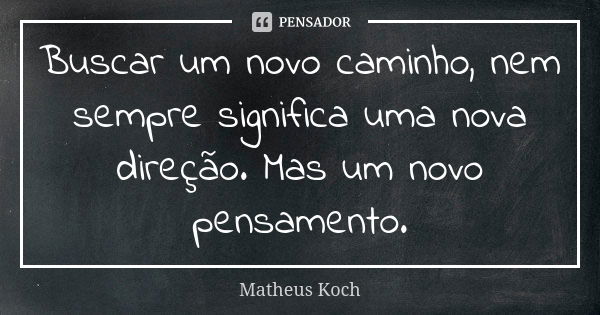 Buscar um novo caminho, nem sempre significa uma nova direção. Mas um novo pensamento.... Frase de Matheus Koch.