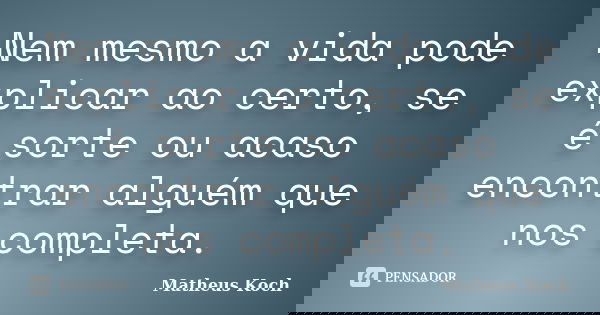 Nem mesmo a vida pode explicar ao certo, se é sorte ou acaso encontrar alguém que nos completa.... Frase de Matheus Koch.