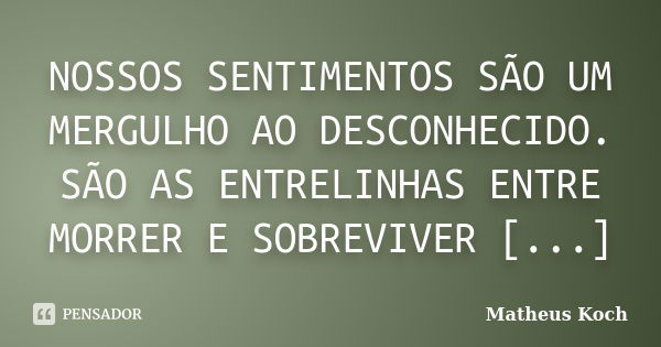 NOSSOS SENTIMENTOS SÃO UM MERGULHO AO DESCONHECIDO. SÃO AS ENTRELINHAS ENTRE MORRER E SOBREVIVER [...]... Frase de Matheus Koch.