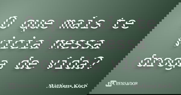 O que mais te vicia nessa droga de vida?... Frase de Matheus Koch.