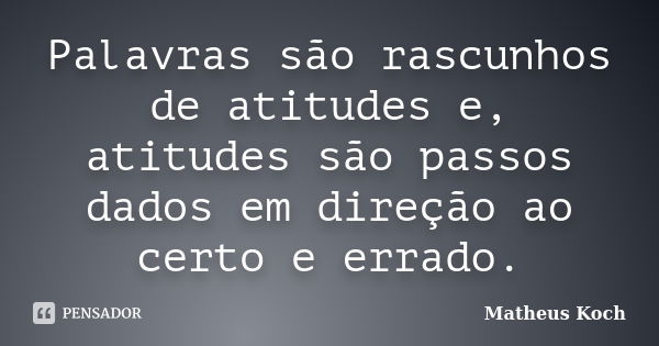 Palavras são rascunhos de atitudes e, atitudes são passos dados em direção ao certo e errado.... Frase de Matheus Koch.