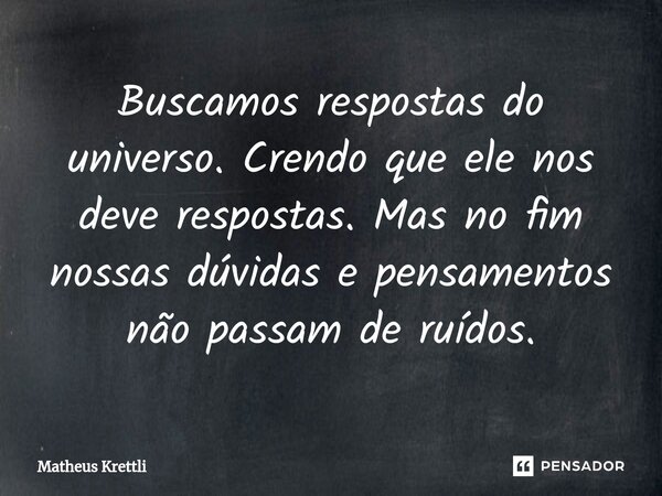 ⁠Buscamos respostas do universo. Crendo que ele nos deve respostas. Mas no fim nossas dúvidas e pensamentos não passam de ruídos.... Frase de Matheus Krettli.