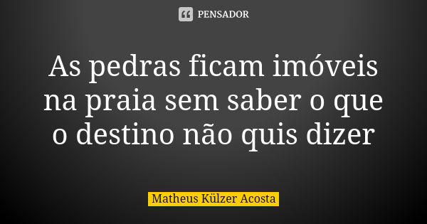 As pedras ficam imóveis na praia sem saber o que o destino não quis dizer... Frase de Matheus Külzer Acosta.