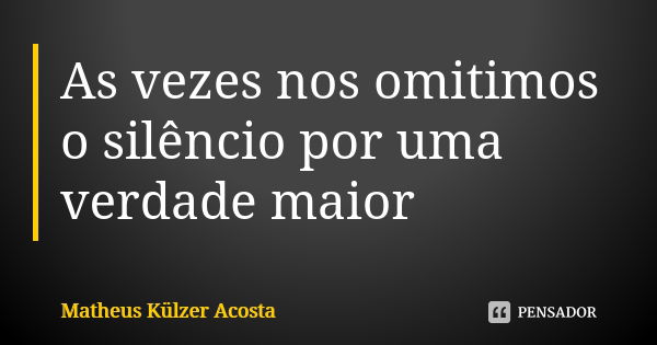 As vezes nos omitimos o silêncio por uma verdade maior... Frase de Matheus Külzer Acosta.