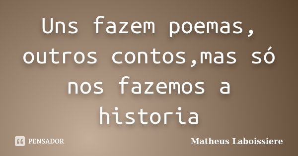 Uns fazem poemas, outros contos,mas só nos fazemos a historia... Frase de Matheus Laboissiere.