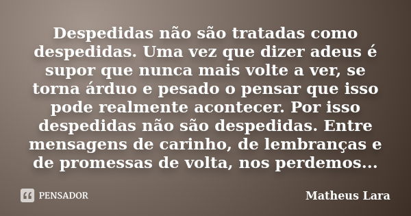 Despedidas não são tratadas como despedidas. Uma vez que dizer adeus é supor que nunca mais volte a ver, se torna árduo e pesado o pensar que isso pode realment... Frase de Matheus Lara.