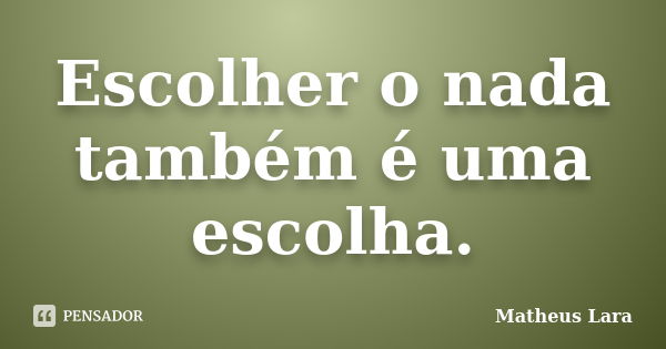 Escolher o nada também é uma escolha.... Frase de Matheus Lara.