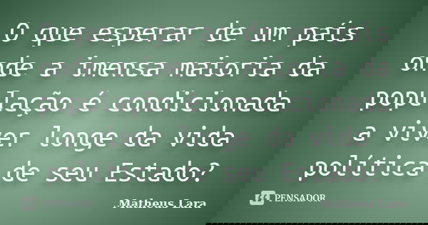 O que esperar de um país onde a imensa maioria da população é condicionada a viver longe da vida política de seu Estado?... Frase de Matheus Lara.