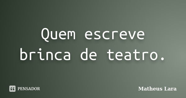 Quem escreve brinca de teatro.... Frase de Matheus Lara.