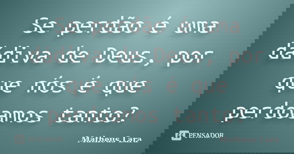 Se perdão é uma dádiva de Deus, por que nós é que perdoamos tanto?... Frase de Matheus Lara.