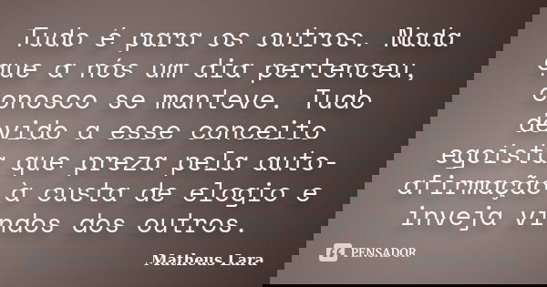 Tudo é para os outros. Nada que a nós um dia pertenceu, conosco se manteve. Tudo devido a esse conceito egoísta que preza pela auto-afirmação à custa de elogio ... Frase de Matheus Lara.