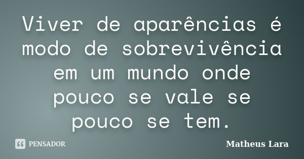 Viver de aparências é modo de sobrevivência em um mundo onde pouco se vale se pouco se tem.... Frase de Matheus Lara.