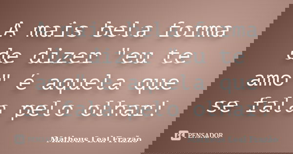 A mais bela forma de dizer "eu te amo" é aquela que se fala pelo olhar!... Frase de Matheus Leal Frazão.