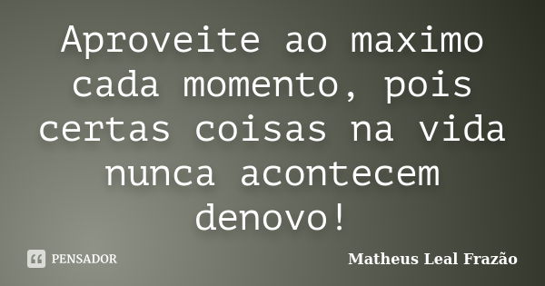 Aproveite ao maximo cada momento, pois certas coisas na vida nunca acontecem denovo!... Frase de Matheus Leal Frazão.