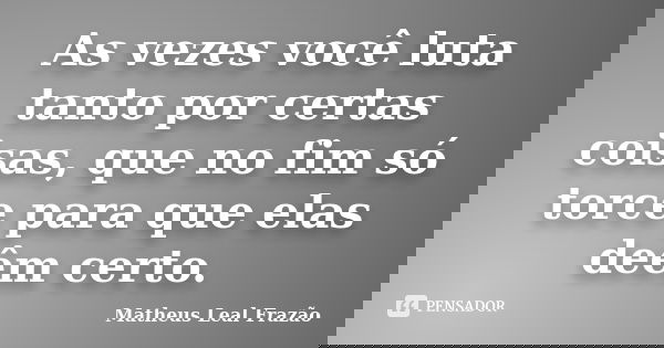 As vezes você luta tanto por certas coisas, que no fim só torce para que elas deêm certo.... Frase de Matheus Leal Frazão.