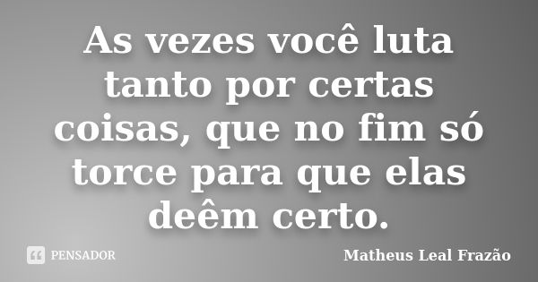 As vezes você luta tanto por certas coisas, que no fim só torce para que elas deêm certo.... Frase de Matheus Leal Frazão.