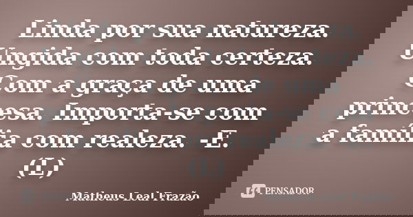Linda por sua natureza. Ungida com toda certeza. Com a graça de uma princesa. Importa-se com a família com realeza. -E.(L)... Frase de Matheus Leal Frazão.