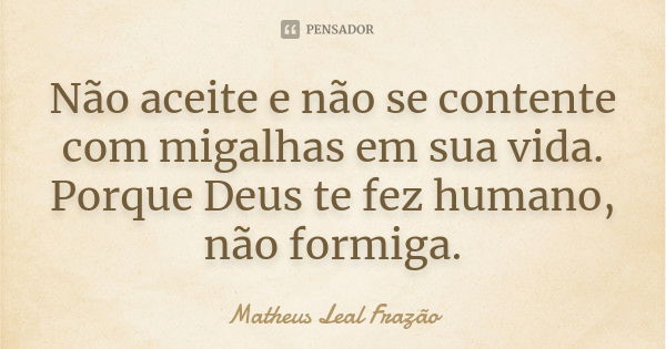 Não aceite e não se contente com migalhas em sua vida. Porque Deus te fez humano, não formiga.... Frase de Matheus Leal Frazão.