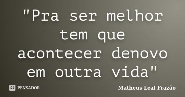 "Pra ser melhor tem que acontecer denovo em outra vida"... Frase de Matheus Leal Frazão.