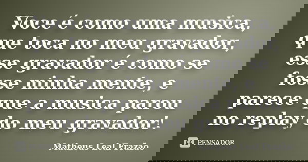 Voce é como uma musica, que toca no meu gravador, esse gravador é como se fosse minha mente, e parece que a musica parou no replay do meu gravador!... Frase de Matheus Leal Frazão.