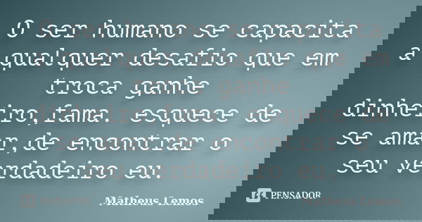 O ser humano se capacita a qualquer desafio que em troca ganhe dinheiro,fama. esquece de se amar,de encontrar o seu verdadeiro eu.... Frase de Matheus Lemos.