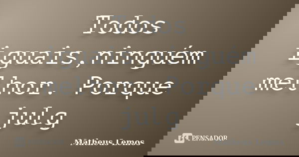 Todos iguais,ninguém melhor. Porque julg... Frase de Matheus Lemos.