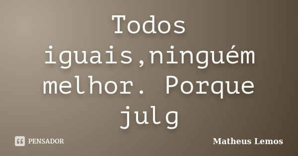 Todos iguais,ninguém melhor. Porque julg... Frase de Matheus Lemos.