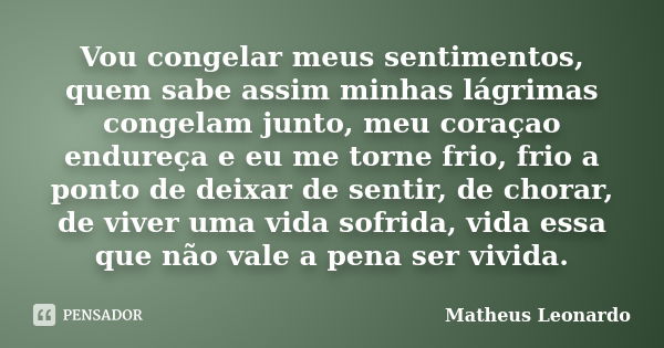 Vou congelar meus sentimentos, quem sabe assim minhas lágrimas congelam junto, meu coraçao endureça e eu me torne frio, frio a ponto de deixar de sentir, de cho... Frase de Matheus Leonardo.