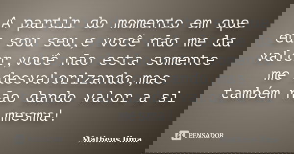 A partir do momento em que eu sou seu,e você não me da valor,você não esta somente me desvalorizando,mas também não dando valor a si mesma!... Frase de Matheus lima.