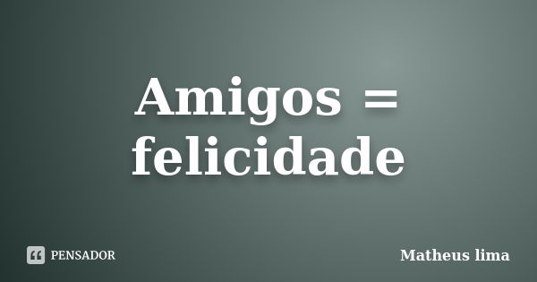 Amigos = felicidade... Frase de Matheus Lima.