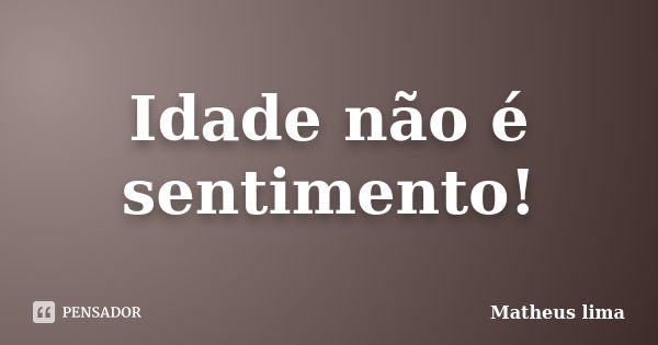 Idade não é sentimento!... Frase de Matheus lima.