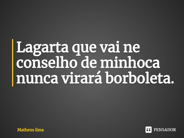 ⁠Lagarta que vai ne conselho de minhoca nunca virará borboleta.... Frase de Matheus lima.