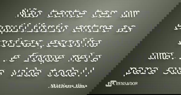 Não tente ter um equilíbrio entre as coisas,escolha uma...e foque nela para sua vida toda!!... Frase de Matheus lima.