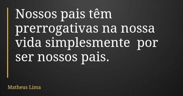 Nossos pais têm prerrogativas na nossa vida simplesmente por ser nossos pais.... Frase de Matheus Lima.