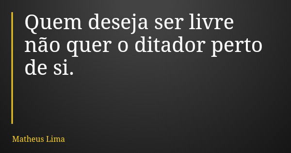 Quem deseja ser livre não quer o ditador perto de si.... Frase de Matheus Lima.