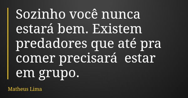 Sozinho você nunca estará bem. Existem predadores que até pra comer precisará estar em grupo.... Frase de Matheus Lima.