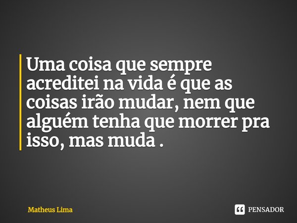 ⁠Uma coisa que sempre acreditei na vida é que as coisas irão mudar, nem que alguém tenha que morrer pra isso, mas muda .... Frase de Matheus lima.